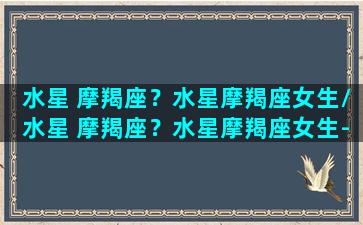 水星 摩羯座？水星摩羯座女生/水星 摩羯座？水星摩羯座女生-我的网站